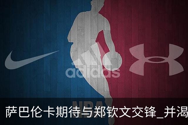 萨巴伦卡期待与郑钦文交锋 并渴望品尝武汉美食